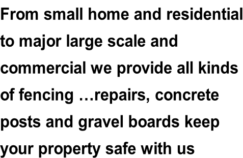 From small home and residential to major large scale and  commercial we provide all kinds of fencing …repairs, concrete  posts and gravel boards keep  your property safe with us